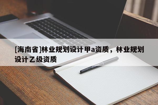 [海南省]林業(yè)規(guī)劃設(shè)計甲a資質(zhì)，林業(yè)規(guī)劃設(shè)計乙級資質(zhì)