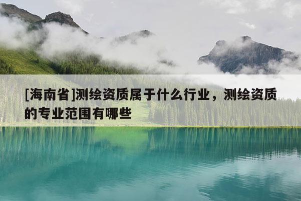 [海南省]測繪資質屬于什么行業(yè)，測繪資質的專業(yè)范圍有哪些