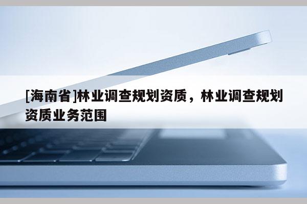 [海南省]林業(yè)調(diào)查規(guī)劃資質(zhì)，林業(yè)調(diào)查規(guī)劃資質(zhì)業(yè)務(wù)范圍