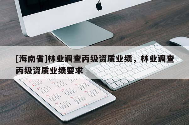 [海南省]林業(yè)調(diào)查丙級資質(zhì)業(yè)績，林業(yè)調(diào)查丙級資質(zhì)業(yè)績要求