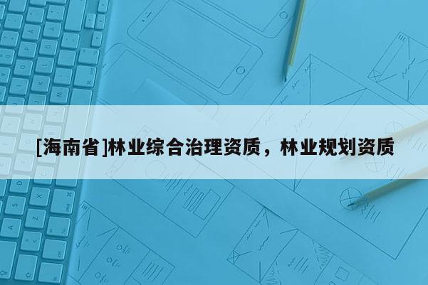 [海南省]林業(yè)綜合治理資質(zhì)，林業(yè)規(guī)劃資質(zhì)