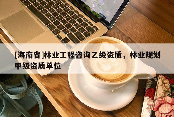 [海南省]林業(yè)工程咨詢乙級(jí)資質(zhì)，林業(yè)規(guī)劃甲級(jí)資質(zhì)單位