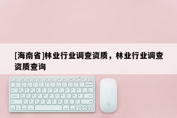 [海南省]林業(yè)行業(yè)調(diào)查資質(zhì)，林業(yè)行業(yè)調(diào)查資質(zhì)查詢(xún)