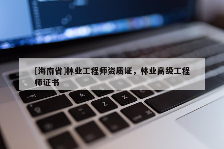 [海南省]林業(yè)工程師資質(zhì)證，林業(yè)高級工程師證書