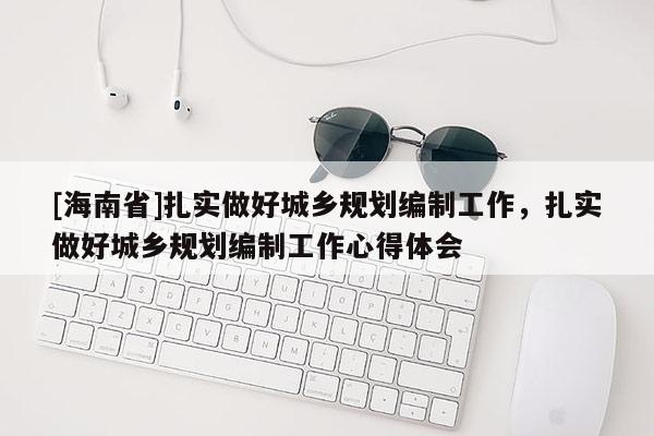 [海南省]扎實做好城鄉(xiāng)規(guī)劃編制工作，扎實做好城鄉(xiāng)規(guī)劃編制工作心得體會