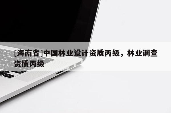 [海南省]中國林業(yè)設(shè)計(jì)資質(zhì)丙級，林業(yè)調(diào)查資質(zhì)丙級