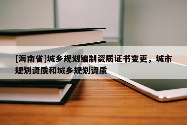 [海南省]城鄉(xiāng)規(guī)劃編制資質(zhì)證書變更，城市規(guī)劃資質(zhì)和城鄉(xiāng)規(guī)劃資質(zhì)