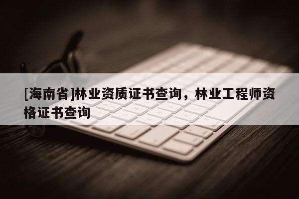 [海南省]林業(yè)資質證書查詢，林業(yè)工程師資格證書查詢