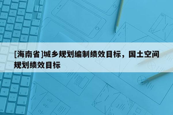 [海南省]城鄉(xiāng)規(guī)劃編制績(jī)效目標(biāo)，國(guó)土空間規(guī)劃績(jī)效目標(biāo)