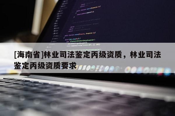 [海南省]林業(yè)司法鑒定丙級資質(zhì)，林業(yè)司法鑒定丙級資質(zhì)要求