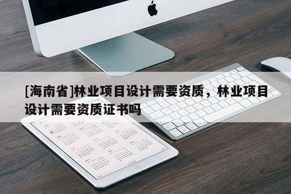 [海南省]林業(yè)項目設(shè)計需要資質(zhì)，林業(yè)項目設(shè)計需要資質(zhì)證書嗎