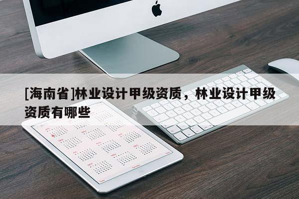 [海南省]林業(yè)設計甲級資質(zhì)，林業(yè)設計甲級資質(zhì)有哪些