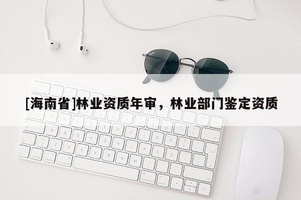 [海南省]林業(yè)資質(zhì)年審，林業(yè)部門鑒定資質(zhì)