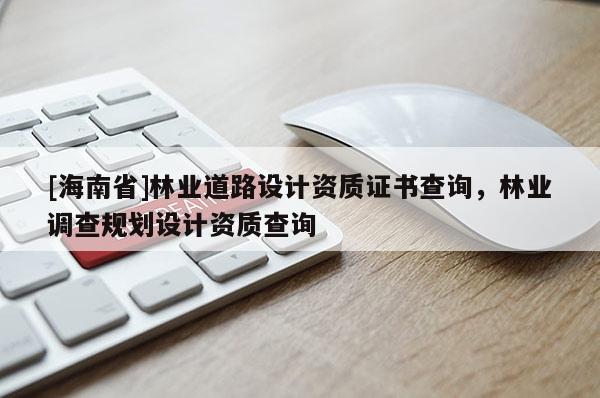 [海南省]林業(yè)道路設計資質證書查詢，林業(yè)調查規(guī)劃設計資質查詢