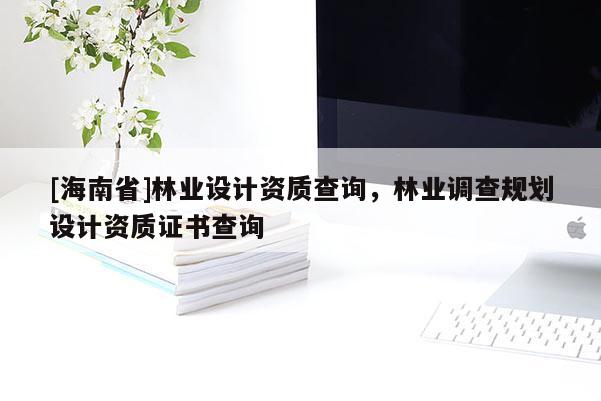 [海南省]林業(yè)設(shè)計(jì)資質(zhì)查詢，林業(yè)調(diào)查規(guī)劃設(shè)計(jì)資質(zhì)證書查詢