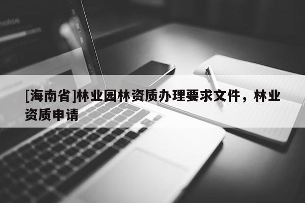 [海南省]林業(yè)園林資質(zhì)辦理要求文件，林業(yè)資質(zhì)申請(qǐng)