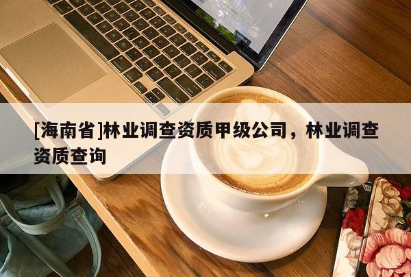 [海南省]林業(yè)調(diào)查資質(zhì)甲級公司，林業(yè)調(diào)查資質(zhì)查詢