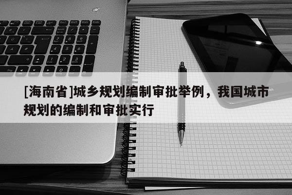 [海南省]城鄉(xiāng)規(guī)劃編制審批舉例，我國城市規(guī)劃的編制和審批實(shí)行