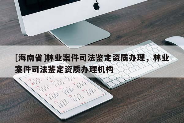 [海南省]林業(yè)案件司法鑒定資質(zhì)辦理，林業(yè)案件司法鑒定資質(zhì)辦理機(jī)構(gòu)