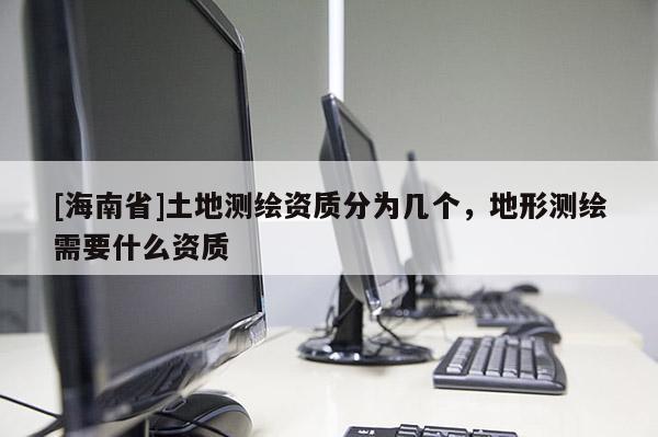 [海南省]土地測(cè)繪資質(zhì)分為幾個(gè)，地形測(cè)繪需要什么資質(zhì)