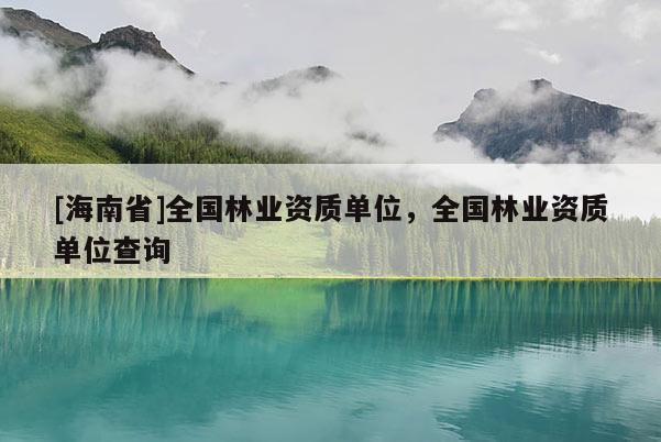 [海南省]全國林業(yè)資質(zhì)單位，全國林業(yè)資質(zhì)單位查詢