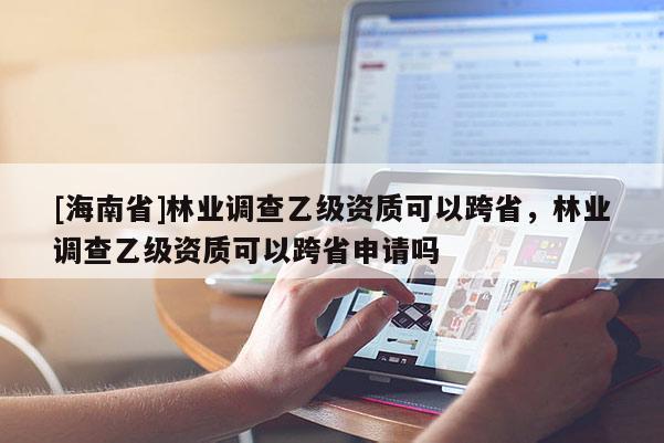 [海南省]林業(yè)調(diào)查乙級資質(zhì)可以跨省，林業(yè)調(diào)查乙級資質(zhì)可以跨省申請嗎