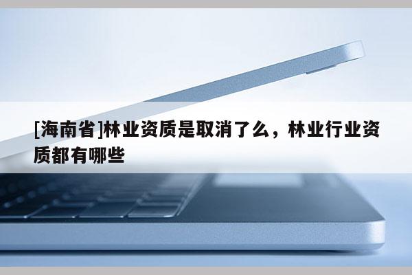 [海南省]林業(yè)資質(zhì)是取消了么，林業(yè)行業(yè)資質(zhì)都有哪些