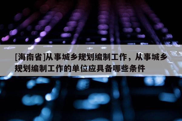 [海南省]從事城鄉(xiāng)規(guī)劃編制工作，從事城鄉(xiāng)規(guī)劃編制工作的單位應(yīng)具備哪些條件