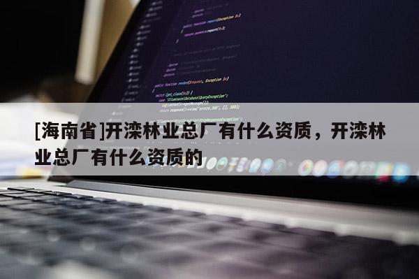 [海南省]開灤林業(yè)總廠有什么資質(zhì)，開灤林業(yè)總廠有什么資質(zhì)的