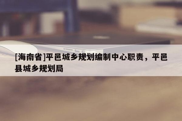 [海南省]平邑城鄉(xiāng)規(guī)劃編制中心職責(zé)，平邑縣城鄉(xiāng)規(guī)劃局