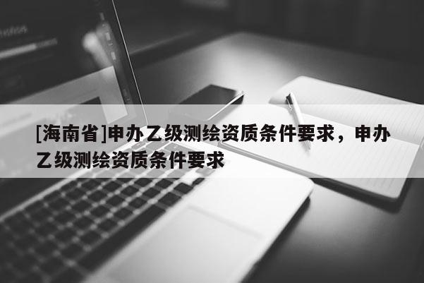 [海南省]申辦乙級(jí)測(cè)繪資質(zhì)條件要求，申辦乙級(jí)測(cè)繪資質(zhì)條件要求