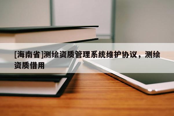 [海南省]測(cè)繪資質(zhì)管理系統(tǒng)維護(hù)協(xié)議，測(cè)繪資質(zhì)借用