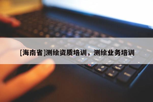 [海南省]測繪資質培訓，測繪業(yè)務培訓