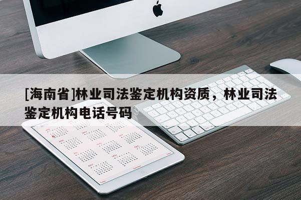 [海南省]林業(yè)司法鑒定機(jī)構(gòu)資質(zhì)，林業(yè)司法鑒定機(jī)構(gòu)電話號(hào)碼