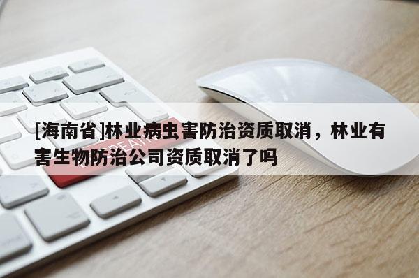 [海南省]林業(yè)病蟲害防治資質(zhì)取消，林業(yè)有害生物防治公司資質(zhì)取消了嗎