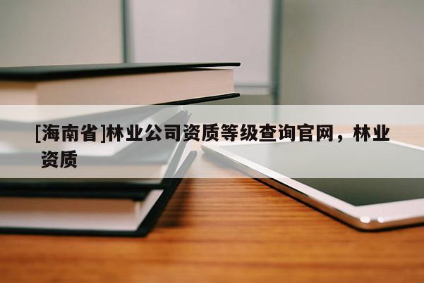 [海南省]林業(yè)公司資質(zhì)等級查詢官網(wǎng)，林業(yè) 資質(zhì)