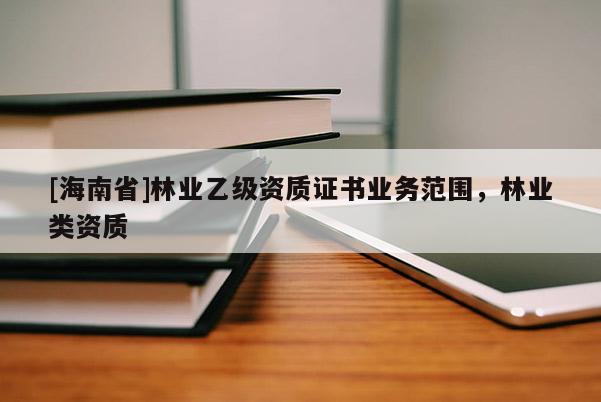 [海南省]林業(yè)乙級資質(zhì)證書業(yè)務(wù)范圍，林業(yè)類資質(zhì)