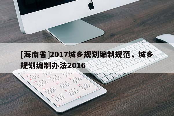 [海南省]2017城鄉(xiāng)規(guī)劃編制規(guī)范，城鄉(xiāng)規(guī)劃編制辦法2016