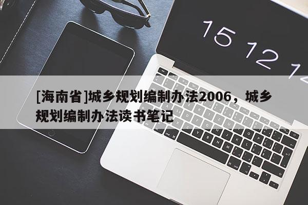 [海南省]城鄉(xiāng)規(guī)劃編制辦法2006，城鄉(xiāng)規(guī)劃編制辦法讀書筆記