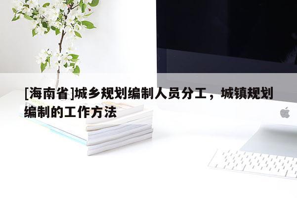 [海南省]城鄉(xiāng)規(guī)劃編制人員分工，城鎮(zhèn)規(guī)劃編制的工作方法