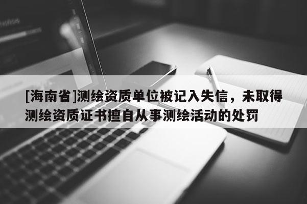 [海南省]測(cè)繪資質(zhì)單位被記入失信，未取得測(cè)繪資質(zhì)證書擅自從事測(cè)繪活動(dòng)的處罰