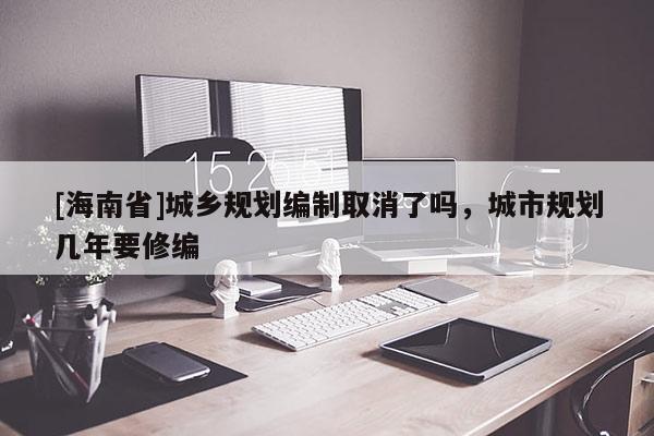 [海南省]城鄉(xiāng)規(guī)劃編制取消了嗎，城市規(guī)劃幾年要修編