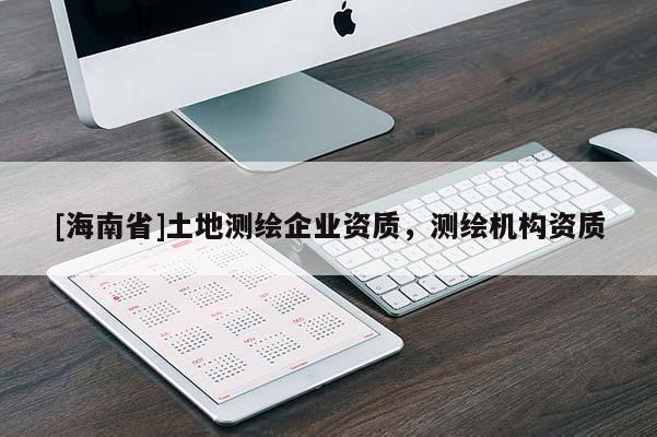 [海南省]土地測(cè)繪企業(yè)資質(zhì)，測(cè)繪機(jī)構(gòu)資質(zhì)