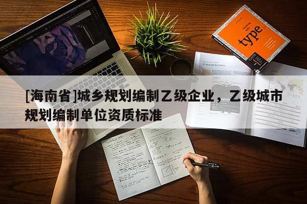 [海南省]城鄉(xiāng)規(guī)劃編制乙級企業(yè)，乙級城市規(guī)劃編制單位資質(zhì)標(biāo)準(zhǔn)