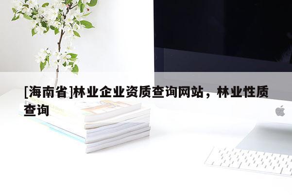 [海南省]林業(yè)企業(yè)資質(zhì)查詢網(wǎng)站，林業(yè)性質(zhì)查詢