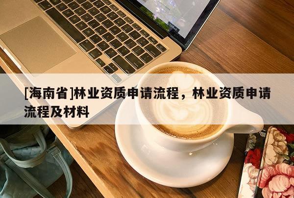 [海南省]林業(yè)資質(zhì)申請流程，林業(yè)資質(zhì)申請流程及材料