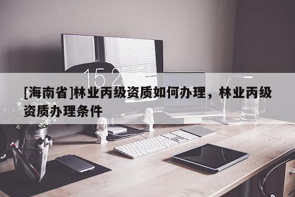 [海南省]林業(yè)丙級資質如何辦理，林業(yè)丙級資質辦理條件