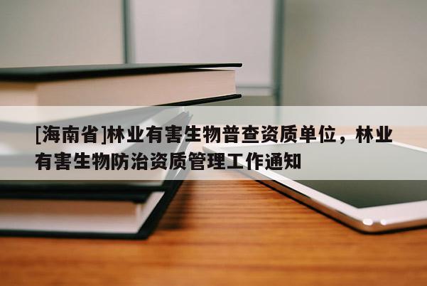 [海南省]林業(yè)有害生物普查資質(zhì)單位，林業(yè)有害生物防治資質(zhì)管理工作通知