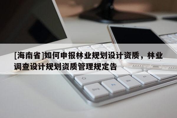 [海南省]如何申報林業(yè)規(guī)劃設(shè)計資質(zhì)，林業(yè)調(diào)查設(shè)計規(guī)劃資質(zhì)管理規(guī)定告