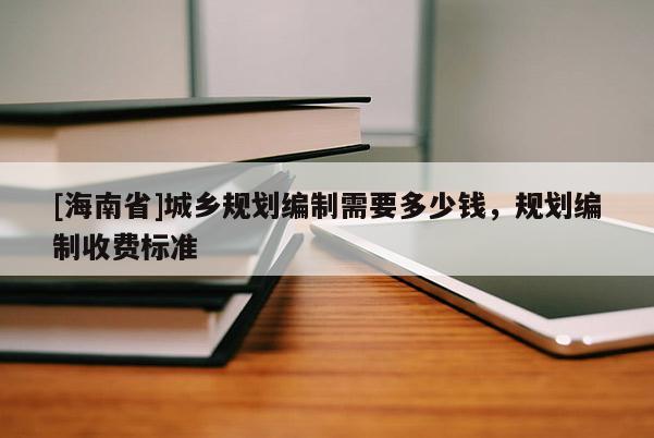 [海南省]城鄉(xiāng)規(guī)劃編制需要多少錢，規(guī)劃編制收費標準